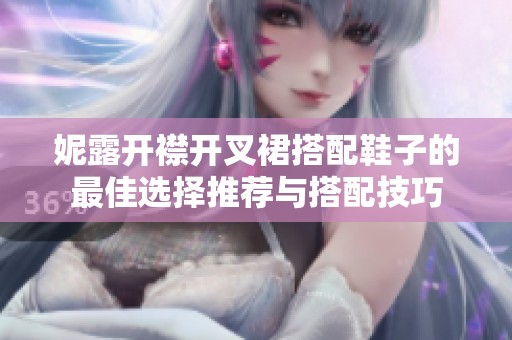 妮露开襟开叉裙搭配鞋子的最佳选择推荐与搭配技巧