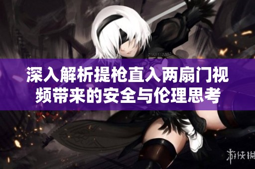 深入解析提枪直入两扇门视频带来的安全与伦理思考