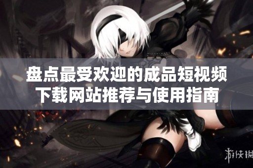 盘点最受欢迎的成品短视频下载网站推荐与使用指南