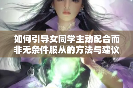 如何引导女同学主动配合而非无条件服从的方法与建议