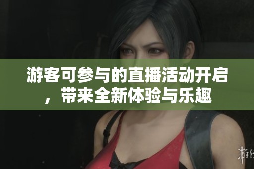 游客可参与的直播活动开启，带来全新体验与乐趣