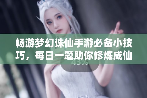 畅游梦幻诛仙手游必备小技巧，每日一题助你修炼成仙