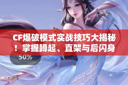 CF爆破模式实战技巧大揭秘！掌握蹲起、直架与后闪身动作