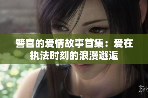 警官的爱情故事首集：爱在执法时刻的浪漫邂逅