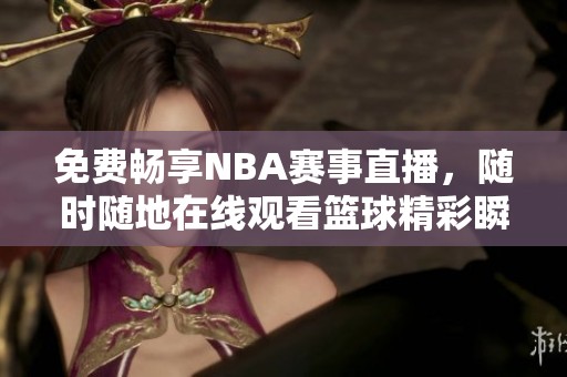 免费畅享NBA赛事直播，随时随地在线观看篮球精彩瞬间