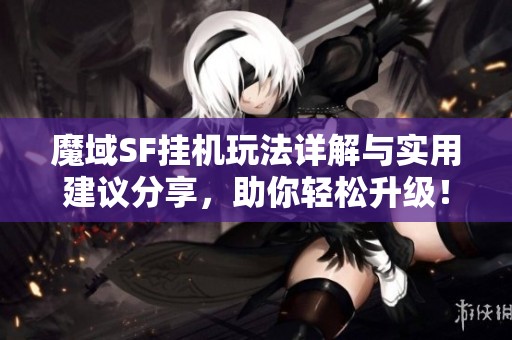 魔域SF挂机玩法详解与实用建议分享，助你轻松升级！