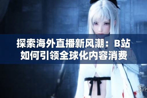 探索海外直播新风潮：B站如何引领全球化内容消费