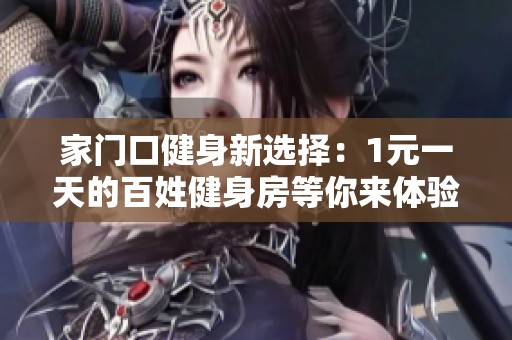 家门口健身新选择：1元一天的百姓健身房等你来体验！
