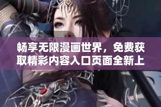 畅享无限漫画世界，免费获取精彩内容入口页面全新上线