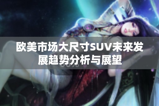 欧美市场大尺寸SUV未来发展趋势分析与展望