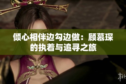倾心相伴边勾边做：顾慕琛的执着与追寻之旅