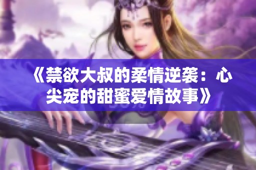 《禁欲大叔的柔情逆袭：心尖宠的甜蜜爱情故事》