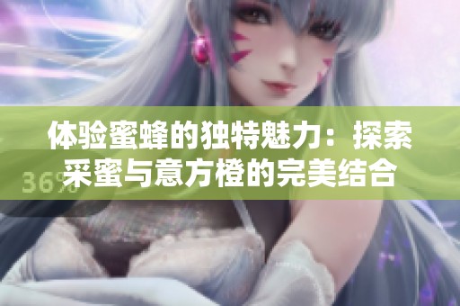 体验蜜蜂的独特魅力：探索采蜜与意方橙的完美结合