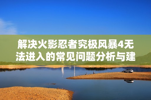 解决火影忍者究极风暴4无法进入的常见问题分析与建议