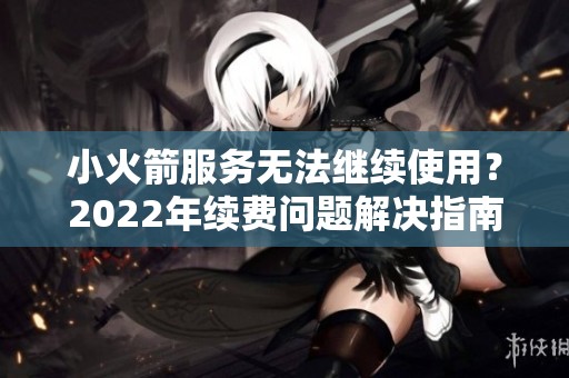 小火箭服务无法继续使用？2022年续费问题解决指南