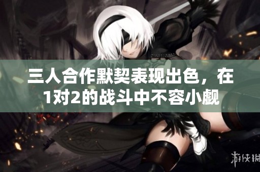 三人合作默契表现出色，在1对2的战斗中不容小觑