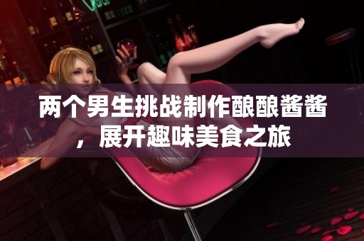 两个男生挑战制作酿酿酱酱，展开趣味美食之旅