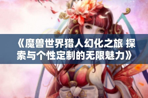 《魔兽世界猎人幻化之旅 探索与个性定制的无限魅力》