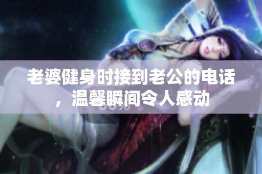 老婆健身时接到老公的电话，温馨瞬间令人感动