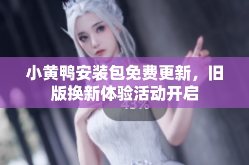 小黄鸭安装包免费更新，旧版换新体验活动开启