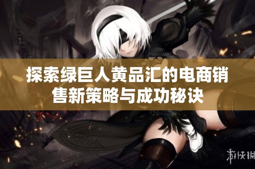 探索绿巨人黄品汇的电商销售新策略与成功秘诀
