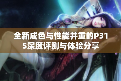 全新成色与性能并重的P31S深度评测与体验分享