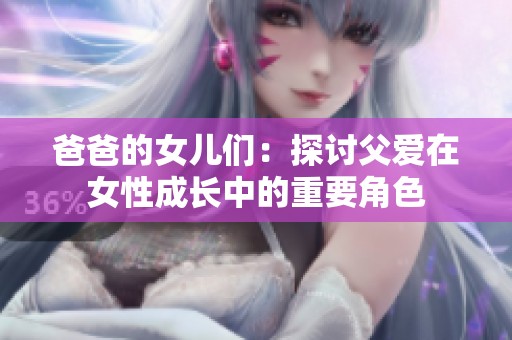 爸爸的女儿们：探讨父爱在女性成长中的重要角色