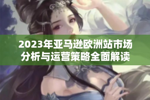 2023年亚马逊欧洲站市场分析与运营策略全面解读