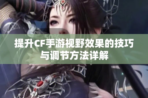 提升CF手游视野效果的技巧与调节方法详解