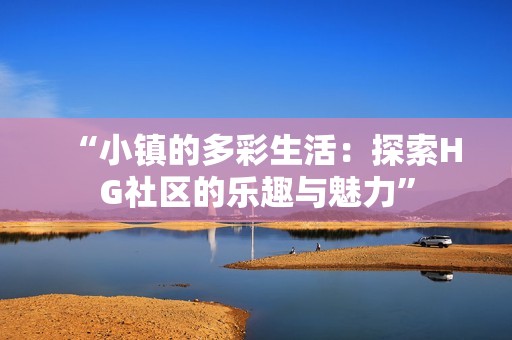“小镇的多彩生活：探索HG社区的乐趣与魅力”