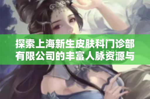 探索上海新生皮肤科门诊部有限公司的丰富人脉资源与脉友网络