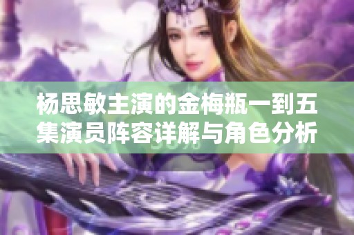杨思敏主演的金梅瓶一到五集演员阵容详解与角色分析