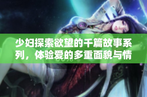少妇探索欲望的千篇故事系列，体验爱的多重面貌与情感深度