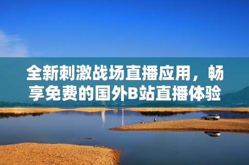 全新刺激战场直播应用，畅享免费的国外B站直播体验
