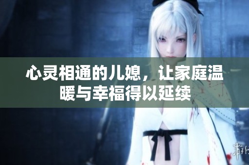 心灵相通的儿媳，让家庭温暖与幸福得以延续