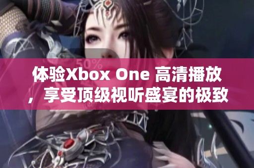 体验Xbox One 高清播放，享受顶级视听盛宴的极致感受