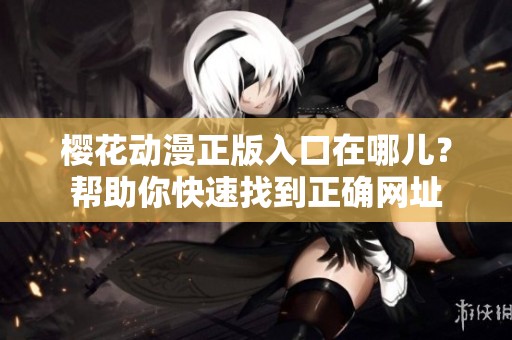 樱花动漫正版入口在哪儿？帮助你快速找到正确网址