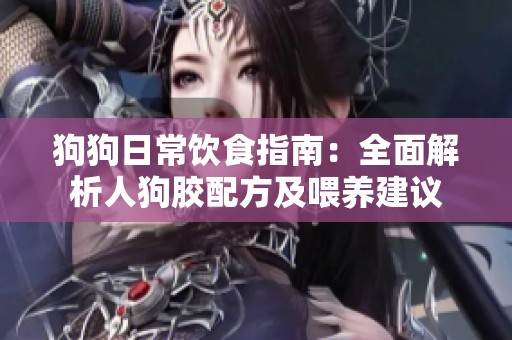 狗狗日常饮食指南：全面解析人狗胶配方及喂养建议