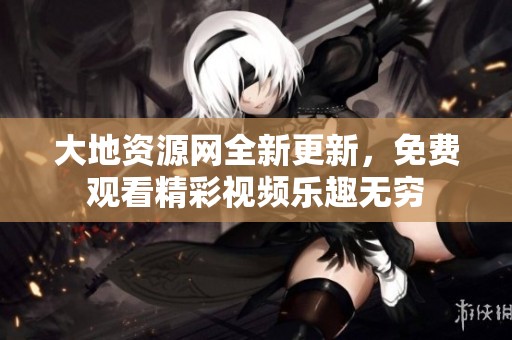 大地资源网全新更新，免费观看精彩视频乐趣无穷
