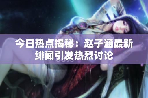 今日热点揭秘：赵子涵最新绯闻引发热烈讨论