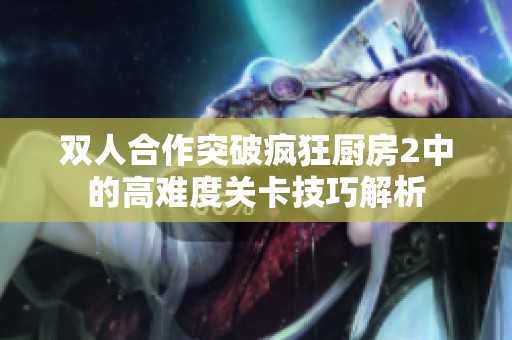 双人合作突破疯狂厨房2中的高难度关卡技巧解析