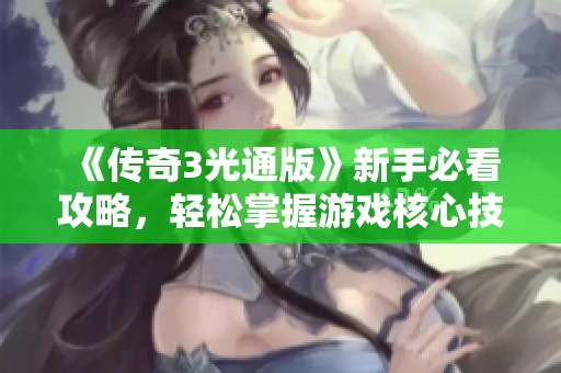《传奇3光通版》新手必看攻略，轻松掌握游戏核心技巧与玩法秘诀