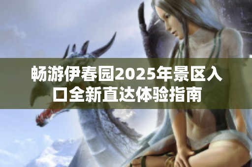 畅游伊春园2025年景区入口全新直达体验指南