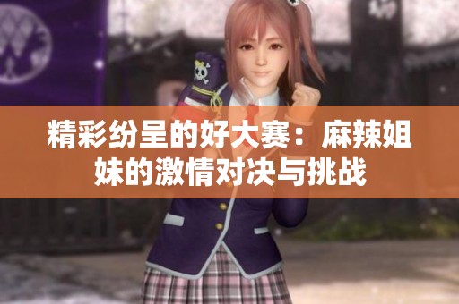 精彩纷呈的好大赛：麻辣姐妹的激情对决与挑战