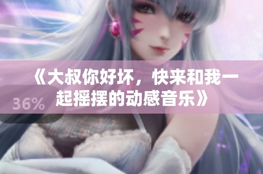 《大叔你好坏，快来和我一起摇摆的动感音乐》