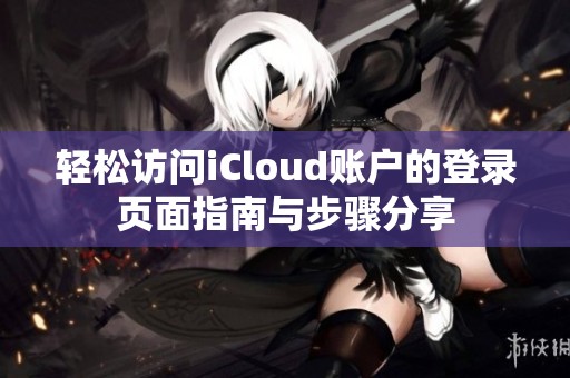 轻松访问iCloud账户的登录页面指南与步骤分享