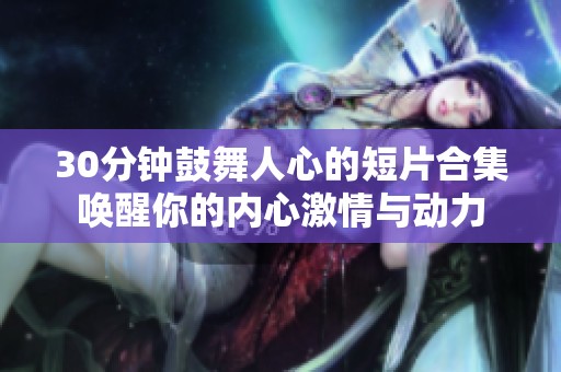 30分钟鼓舞人心的短片合集唤醒你的内心激情与动力