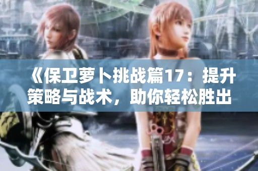 《保卫萝卜挑战篇17：提升策略与战术，助你轻松胜出手游》
