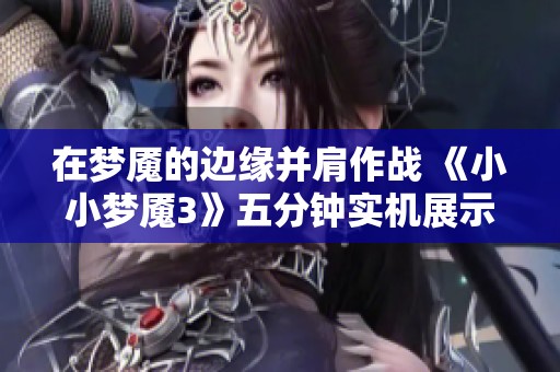 在梦魇的边缘并肩作战 《小小梦魇3》五分钟实机展示精彩回顾