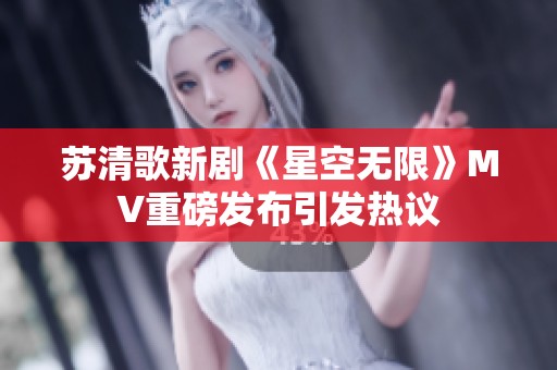 苏清歌新剧《星空无限》MV重磅发布引发热议